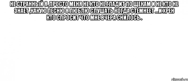 Не странный я ,просто меня не кто не гладит по щекам и не кто не знает ,какую песню я люблю слушать когда стемнеет ...И хрен кто спросит что мне вчера снилось . 