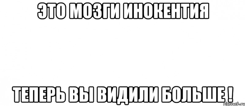 Это МОЗГИ ИНОКЕНТИЯ ТЕПЕРЬ ВЫ ВИДИЛИ БОЛЬШЕ !, Мем Белый ФОН