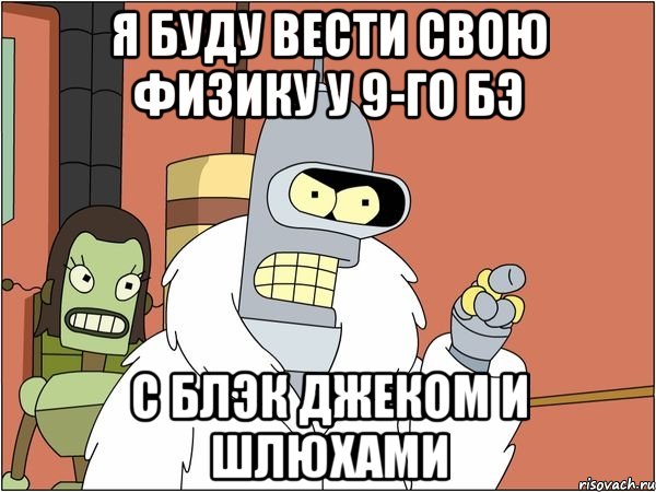 я буду вести свою физику у 9-го бэ с блэк джеком и шлюхами, Мем Бендер