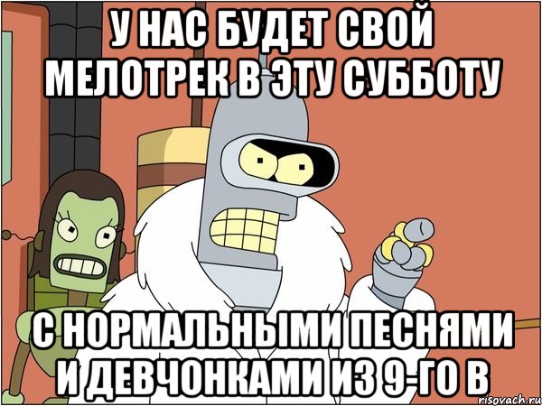 У нас будет свой мелотрек в эту субботу С нормальными песнями и девчонками из 9-го В, Мем Бендер