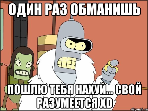 Один раз обманишь Пошлю тебя нахуй... свой разумеется xD, Мем Бендер