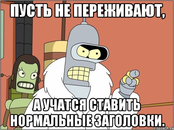 Пусть не переживают, а учатся ставить нормальные заголовки., Мем Бендер