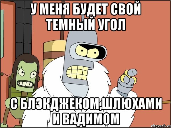 У меня будет свой темный угол с Блэкджеком,шлюхами и Вадимом, Мем Бендер