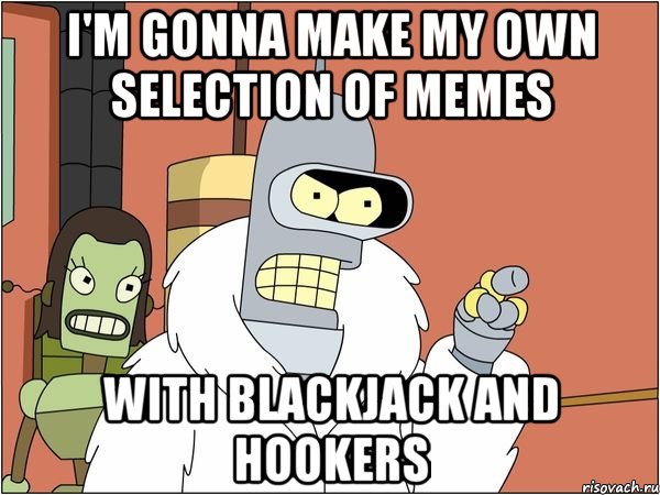 I'm gonna make my own selection of memes With Blackjack and Hookers, Мем Бендер