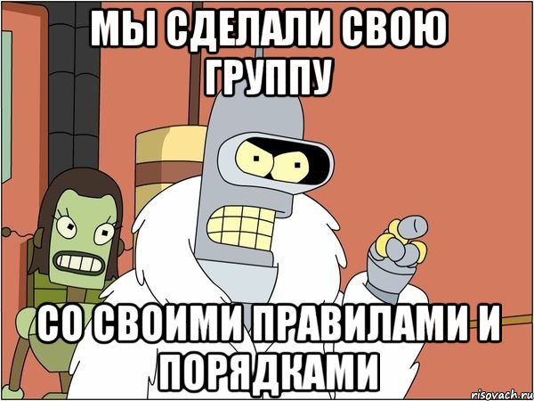 Мы сделали свою группу со своими правилами и порядками, Мем Бендер