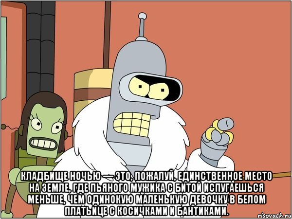  Кладбище ночью — это, пожалуй, единственное место на земле, где пьяного мужика с битой испугаешься меньше, чем одинокую маленькую девочку в белом платьице с косичками и бантиками., Мем Бендер