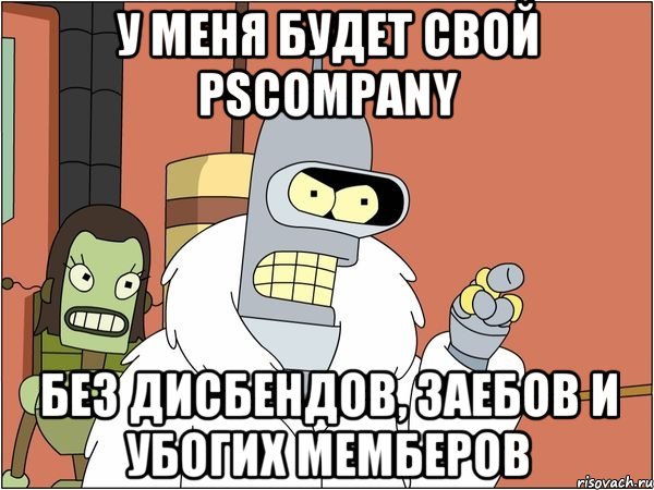 У меня будет свой PScompany Без дисбендов, заебов и убогих мемберов, Мем Бендер