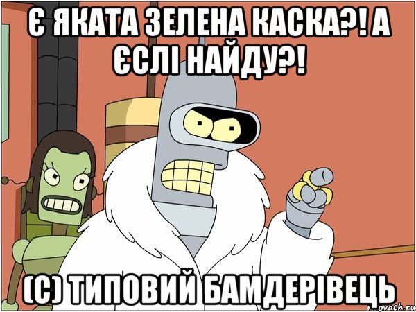 Є яката зелена каска?! А єслі найду?! (с) типовий БАМдерівець, Мем Бендер