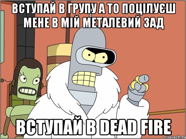 Вступай в групу а то поцілуєш мене в мій металевий зад Вступай в Dead Fire, Мем Бендер