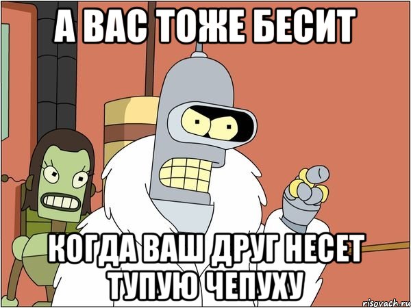 а вас тоже бесит когда ваш друг несет тупую чепуху, Мем Бендер