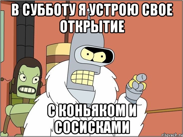 В субботу я устрою свое открытие с коньяком и сосисками, Мем Бендер