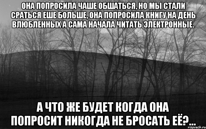 Она попросила чаше обшаться, но мы стали сраться еше больше, она попросила книгу на День влюбленных а сама начала читать электронные. а что же будет когда она попросит никогда не бросать её?..., Мем безысходность лес