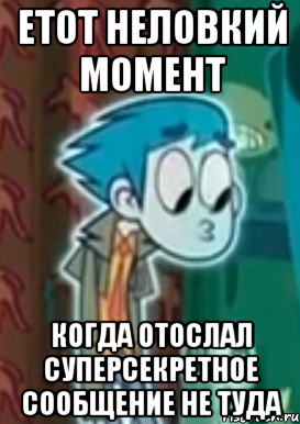 етот неловкий момент когда отослал суперсекретное сообщение не туда