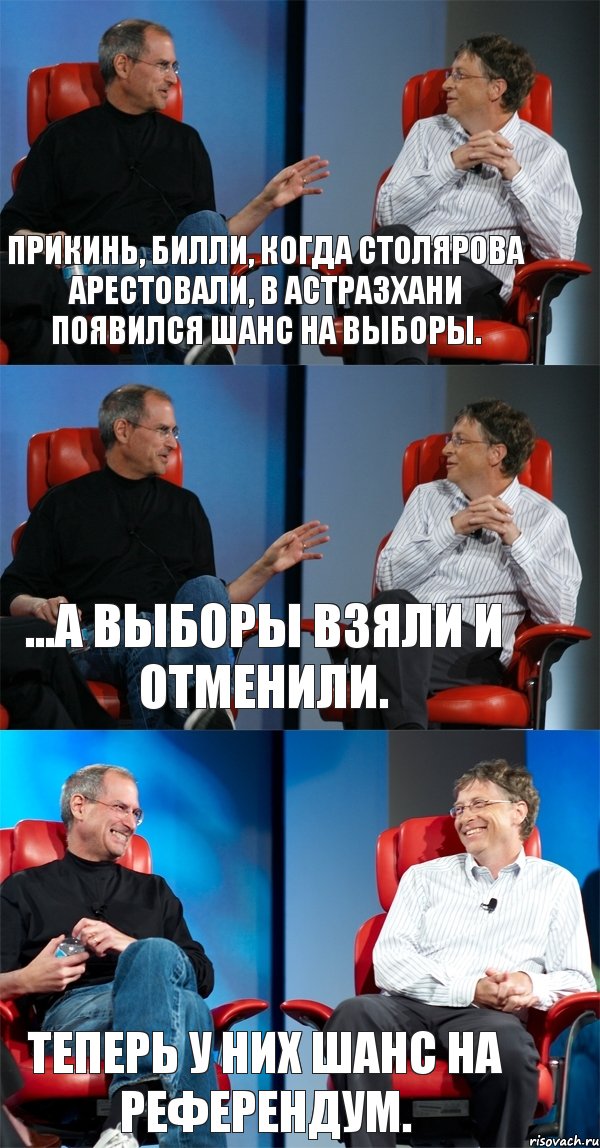 Прикинь, Билли, когда Столярова арестовали, в Астразхани появился шанс на выборы. ...а выборы взяли и отменили. Теперь у них шанс на референдум.