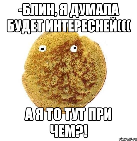 -Блин, я думала будет интересней((( А я то тут при чем?!, Мем Блин