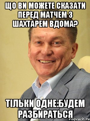 Що ви можете сказати перед матчем з Шахтарем вдома? Тільки одне:будем разбираться