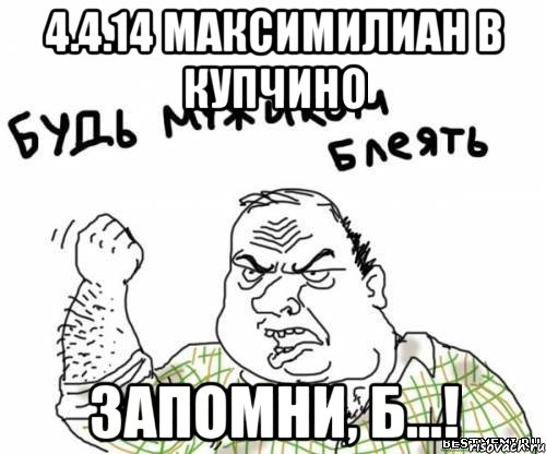 4.4.14 Максимилиан в Купчино ЗАПОМНИ, Б...!, Мем блять
