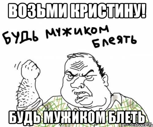 возьми Кристину! будь мужиком блеть, Мем блять