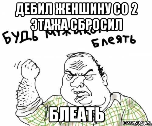 дебил женшину со 2 этажа сбросил блеать, Мем блять