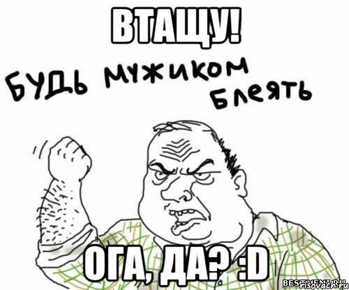 втащу! ога, да? :D, Мем блять