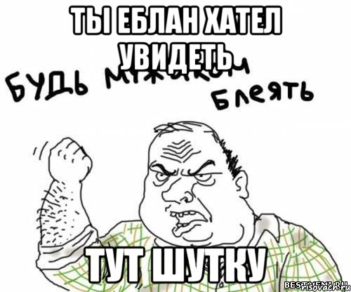 ты еблан хател увидеть тут шутку, Мем блять