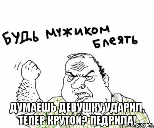  Думаешь девушку ударил, тепер крутой? ПЕДРИЛА!, Мем блять