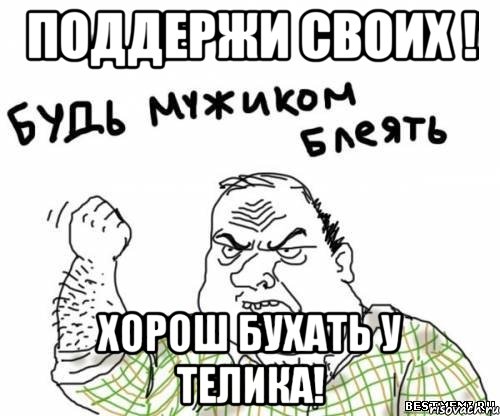 Поддержи своих ! Хорош бухать у телика!, Мем блять