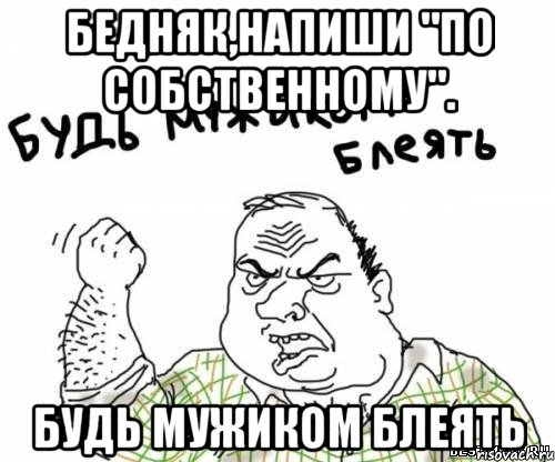 Бедняк,напиши "по собственному". Будь мужиком блеять, Мем блять