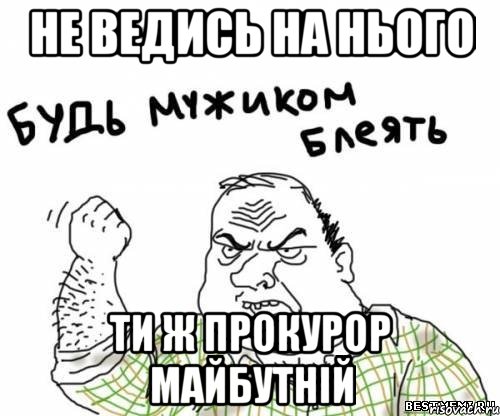 не ведись на нього ти ж прокурор майбутній, Мем блять