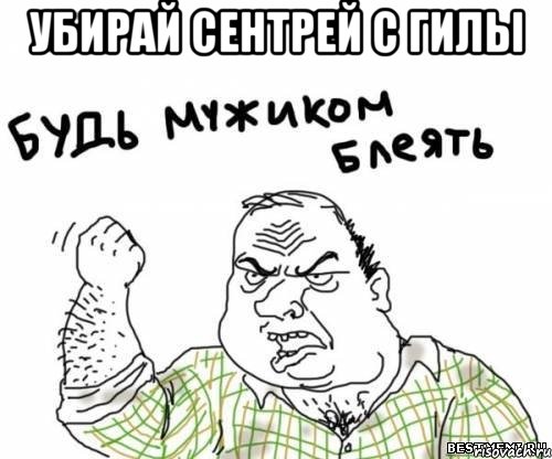 Убирай сентрей с гилы , Мем блять