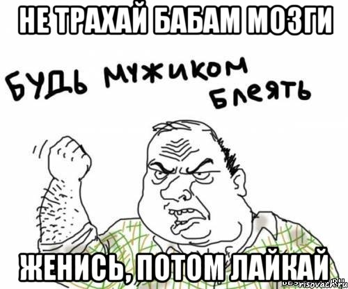 не трахай бабам мозги женись, потом лайкай, Мем блять