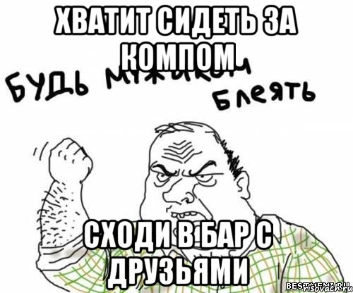 Хватит сидеть за компом сходи в бар с друзьями, Мем блять