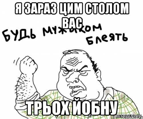 я зараз цим столом вас трьох йобну, Мем блять