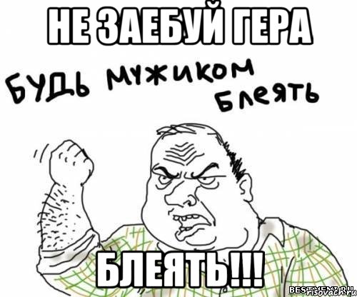 Не заебуй Гера БЛЕЯТЬ!!!, Мем блять