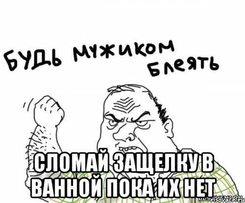  Сломай защелку в ванной пока их нет, Мем блять