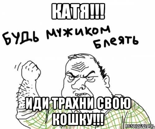 Катя!!! Иди трахни свою кошку!!!, Мем блять