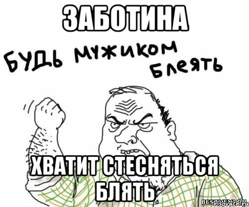 ЗАБОТИНА ХВАТИТ СТЕСНЯТЬСЯ блять, Мем блять