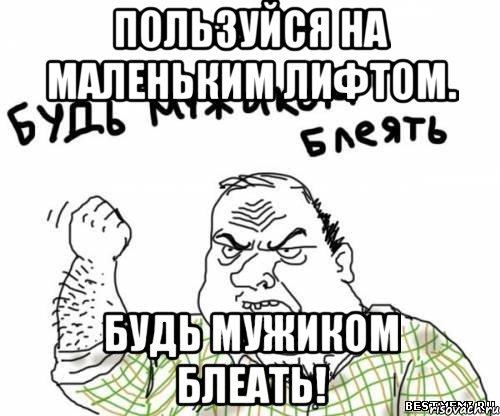 Пользуйся на маленьким лифтом. Будь мужиком блеать!, Мем блять