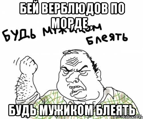 Бей верблюдов по морде , будь мужиком блеять, Мем блять