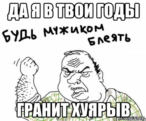 да я в твои годы гранит хуярыв, Мем блять