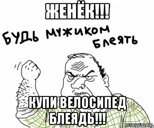 ЖЕНЁК!!! КУПИ ВЕЛОСИПЕД БЛЕЯДЬ!!!