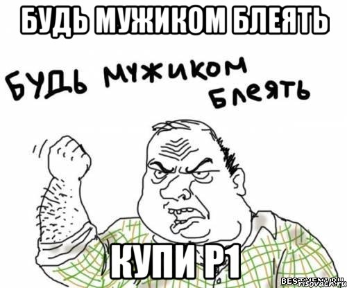 Будь мужиком блеять купи Р1, Мем блять