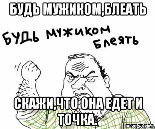 Будь мужиком,блеать Скажи,что она едет и точка., Мем блять