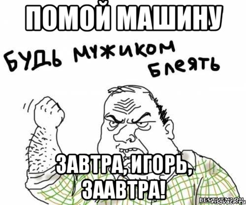 Помой машину Завтра, Игорь, Заавтра!, Мем блять