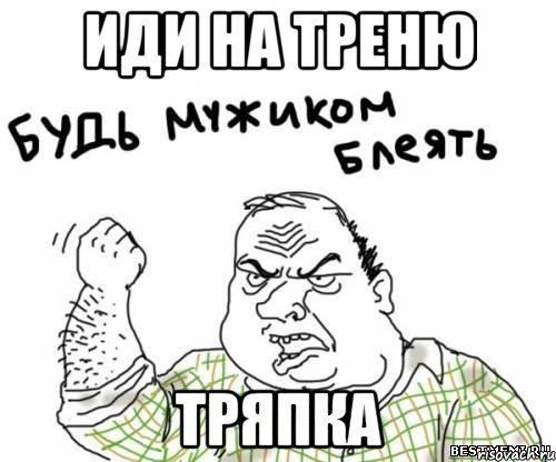 иди на треню тряпка, Мем блять