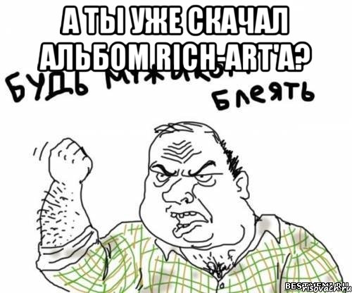 А ты уже скачал альбом RICH-ART'а? , Мем блять
