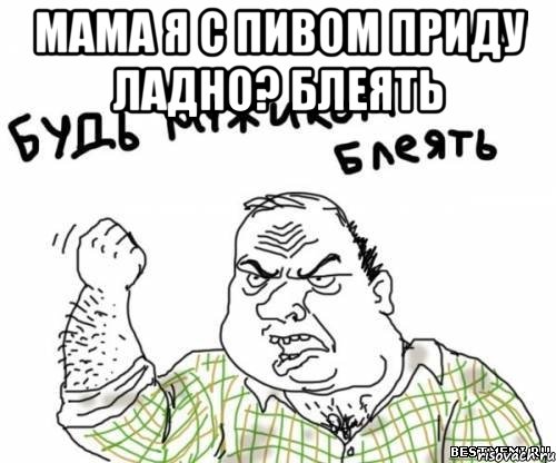 мама я с пивом приду ладно? блеять , Мем блять