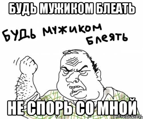 будь мужиком блеать не спорь со мной, Мем блять