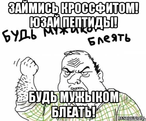 Займись кроссфитом! Юзай пептиды! Будь мужыком блеать!, Мем блять