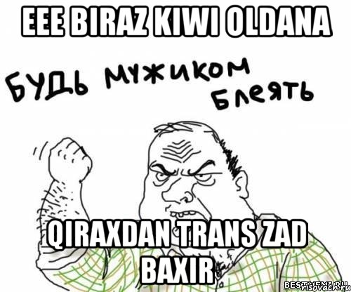 eee biraz kiwi oldana qiraxdan trans zad baxir